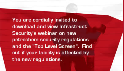 You are cordially invited to download and view Infrastruct Security's webinar on new petrochem security regulations and the "Top Level Screen". FInd out if your facility is affected by the new regulations.